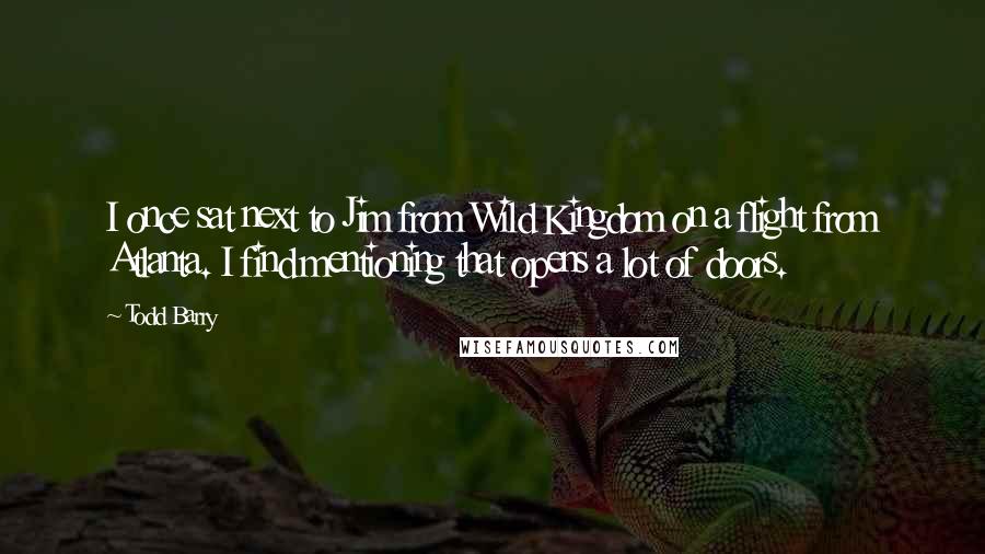 Todd Barry Quotes: I once sat next to Jim from Wild Kingdom on a flight from Atlanta. I find mentioning that opens a lot of doors.