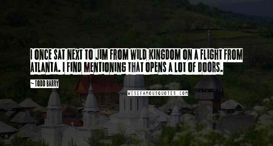 Todd Barry Quotes: I once sat next to Jim from Wild Kingdom on a flight from Atlanta. I find mentioning that opens a lot of doors.