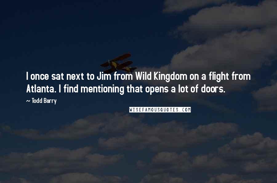 Todd Barry Quotes: I once sat next to Jim from Wild Kingdom on a flight from Atlanta. I find mentioning that opens a lot of doors.