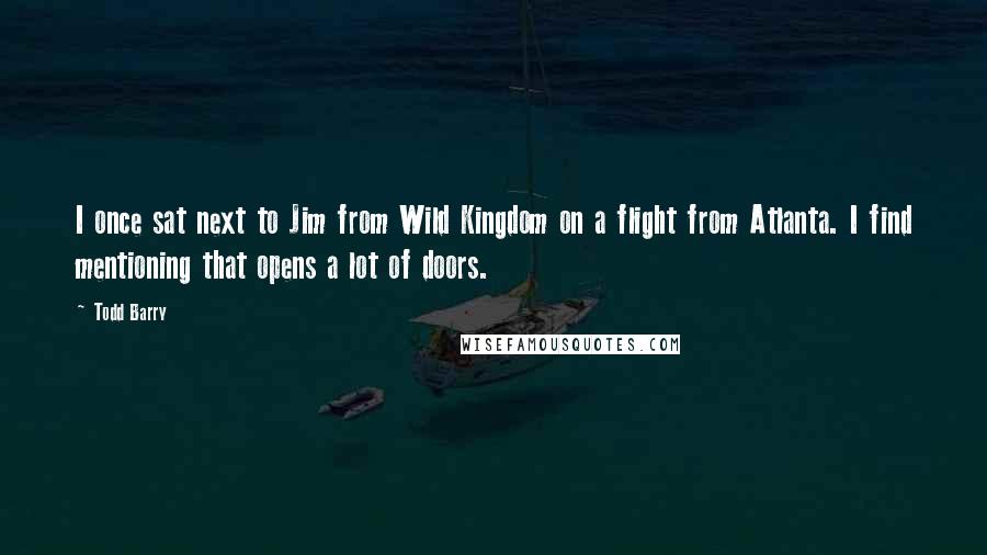 Todd Barry Quotes: I once sat next to Jim from Wild Kingdom on a flight from Atlanta. I find mentioning that opens a lot of doors.