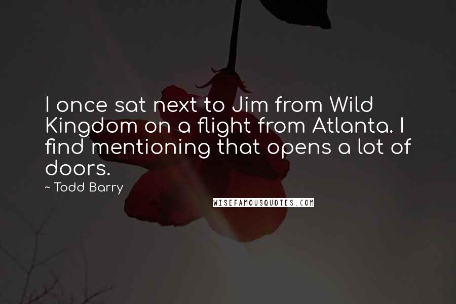 Todd Barry Quotes: I once sat next to Jim from Wild Kingdom on a flight from Atlanta. I find mentioning that opens a lot of doors.