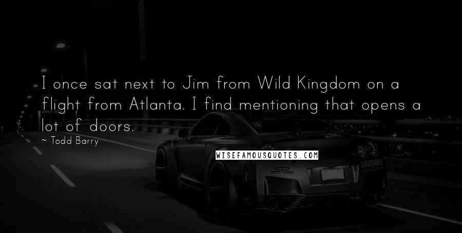 Todd Barry Quotes: I once sat next to Jim from Wild Kingdom on a flight from Atlanta. I find mentioning that opens a lot of doors.