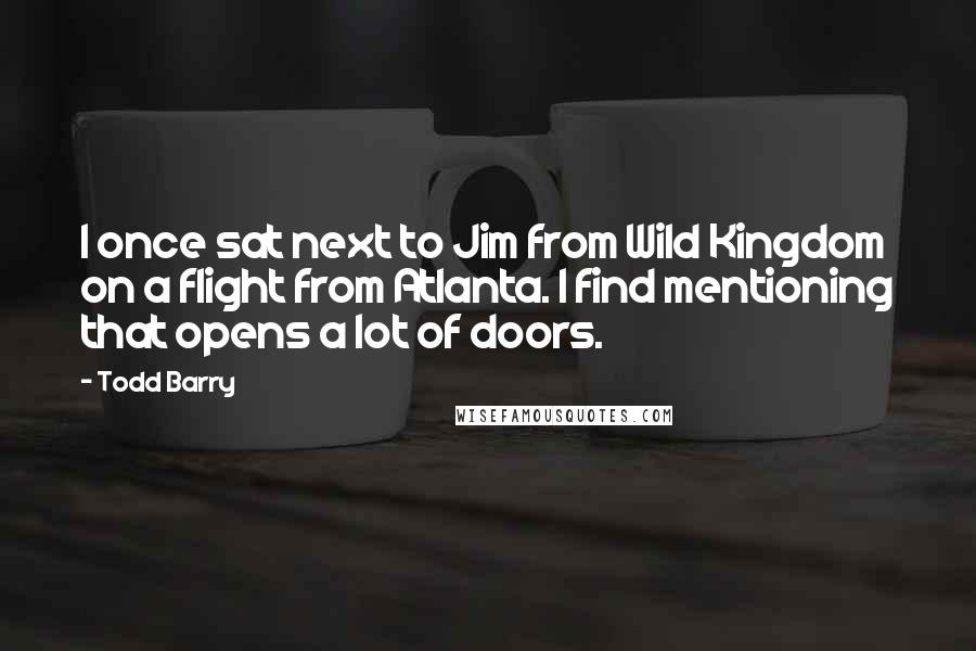 Todd Barry Quotes: I once sat next to Jim from Wild Kingdom on a flight from Atlanta. I find mentioning that opens a lot of doors.