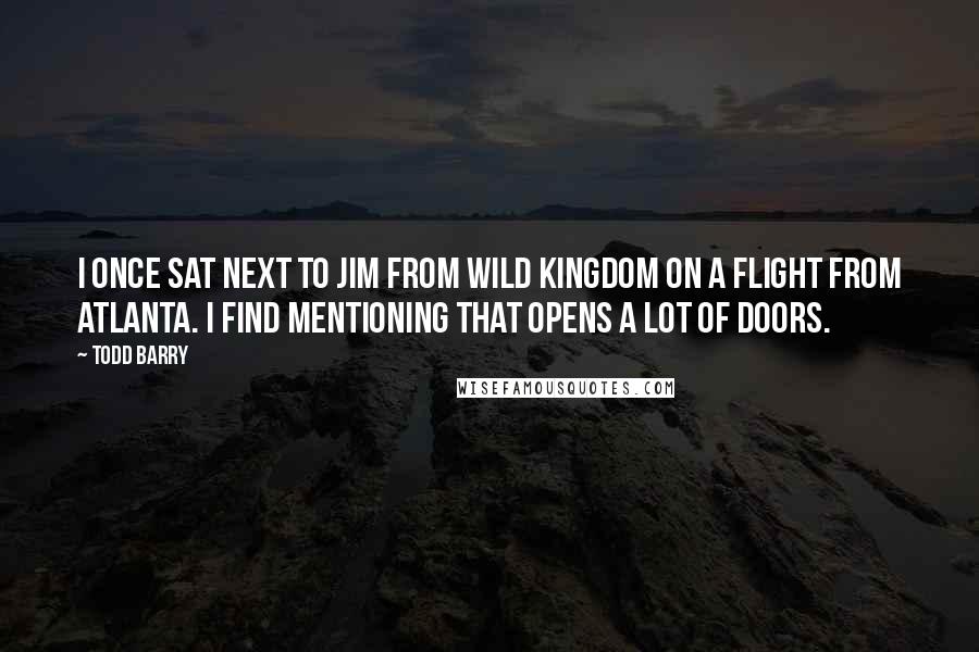 Todd Barry Quotes: I once sat next to Jim from Wild Kingdom on a flight from Atlanta. I find mentioning that opens a lot of doors.