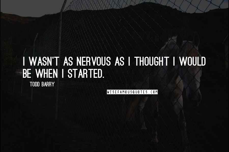 Todd Barry Quotes: I wasn't as nervous as I thought I would be when I started.