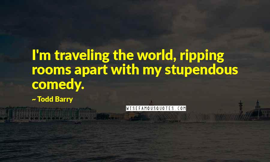 Todd Barry Quotes: I'm traveling the world, ripping rooms apart with my stupendous comedy.