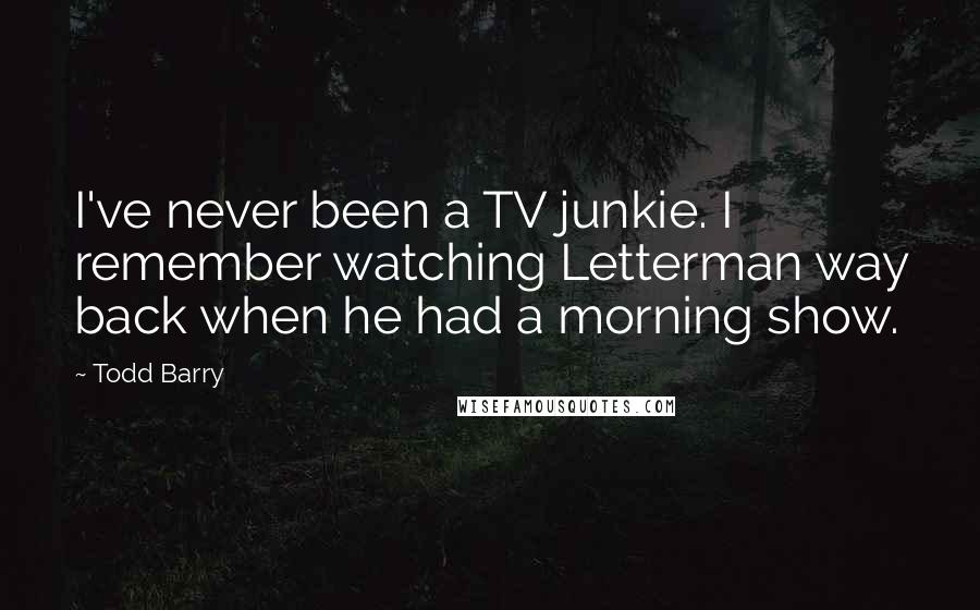 Todd Barry Quotes: I've never been a TV junkie. I remember watching Letterman way back when he had a morning show.