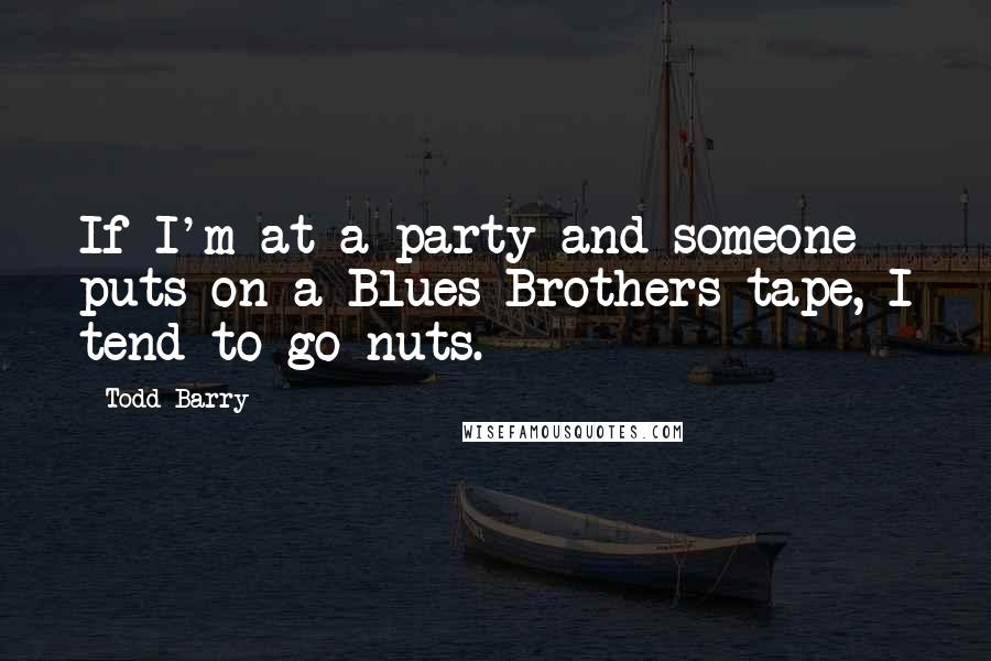 Todd Barry Quotes: If I'm at a party and someone puts on a Blues Brothers tape, I tend to go nuts.