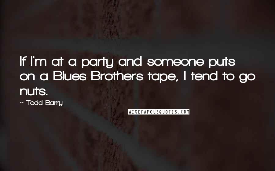 Todd Barry Quotes: If I'm at a party and someone puts on a Blues Brothers tape, I tend to go nuts.