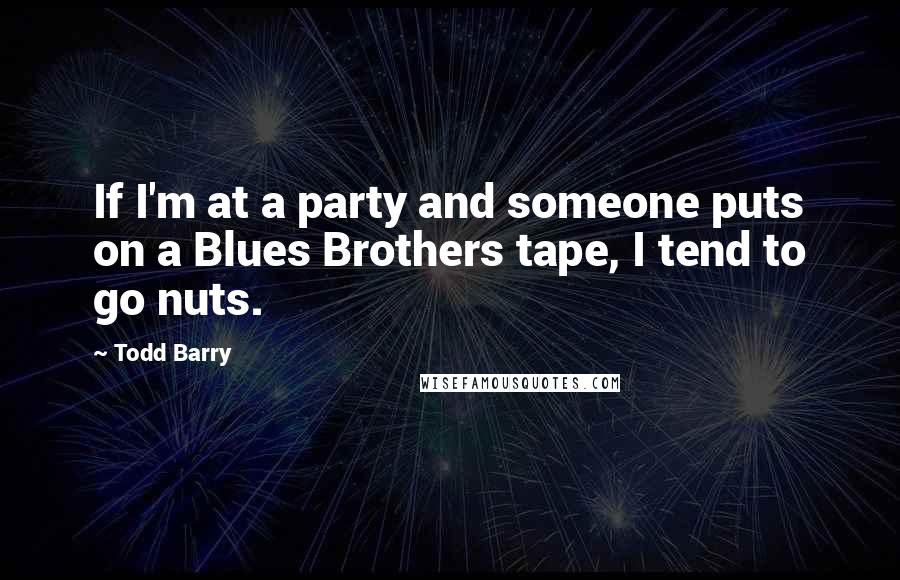 Todd Barry Quotes: If I'm at a party and someone puts on a Blues Brothers tape, I tend to go nuts.