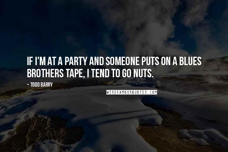 Todd Barry Quotes: If I'm at a party and someone puts on a Blues Brothers tape, I tend to go nuts.