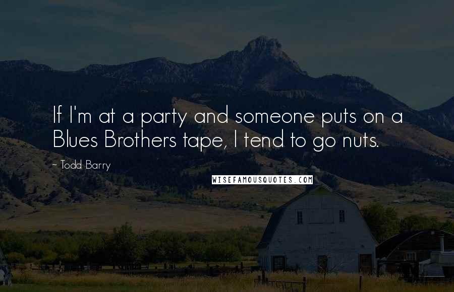 Todd Barry Quotes: If I'm at a party and someone puts on a Blues Brothers tape, I tend to go nuts.