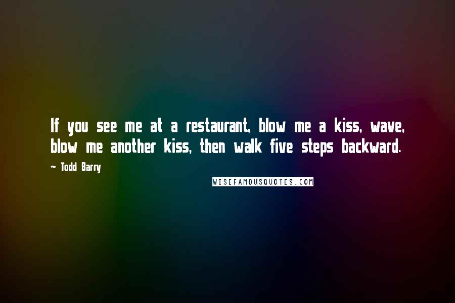 Todd Barry Quotes: If you see me at a restaurant, blow me a kiss, wave, blow me another kiss, then walk five steps backward.