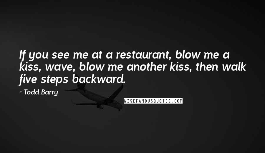 Todd Barry Quotes: If you see me at a restaurant, blow me a kiss, wave, blow me another kiss, then walk five steps backward.