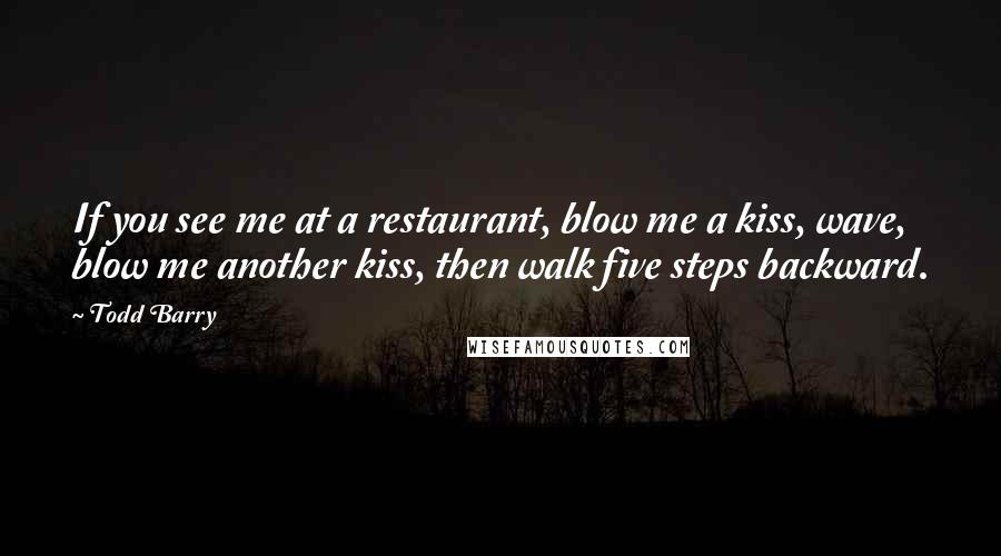 Todd Barry Quotes: If you see me at a restaurant, blow me a kiss, wave, blow me another kiss, then walk five steps backward.