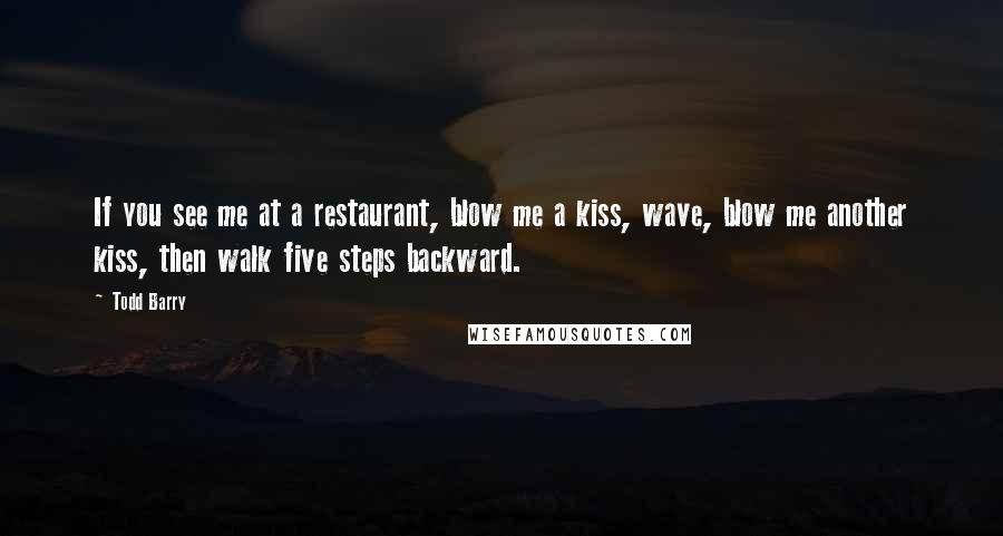 Todd Barry Quotes: If you see me at a restaurant, blow me a kiss, wave, blow me another kiss, then walk five steps backward.