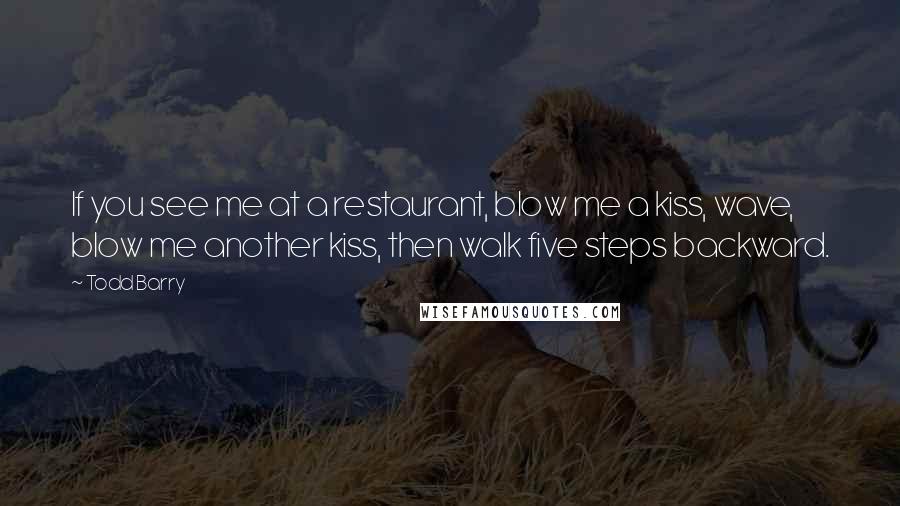 Todd Barry Quotes: If you see me at a restaurant, blow me a kiss, wave, blow me another kiss, then walk five steps backward.