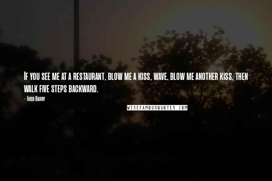 Todd Barry Quotes: If you see me at a restaurant, blow me a kiss, wave, blow me another kiss, then walk five steps backward.
