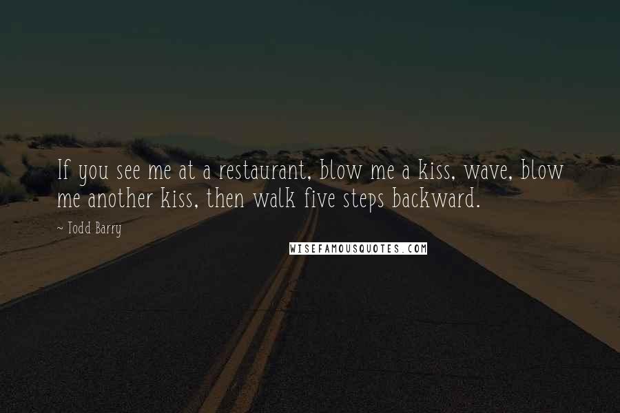 Todd Barry Quotes: If you see me at a restaurant, blow me a kiss, wave, blow me another kiss, then walk five steps backward.