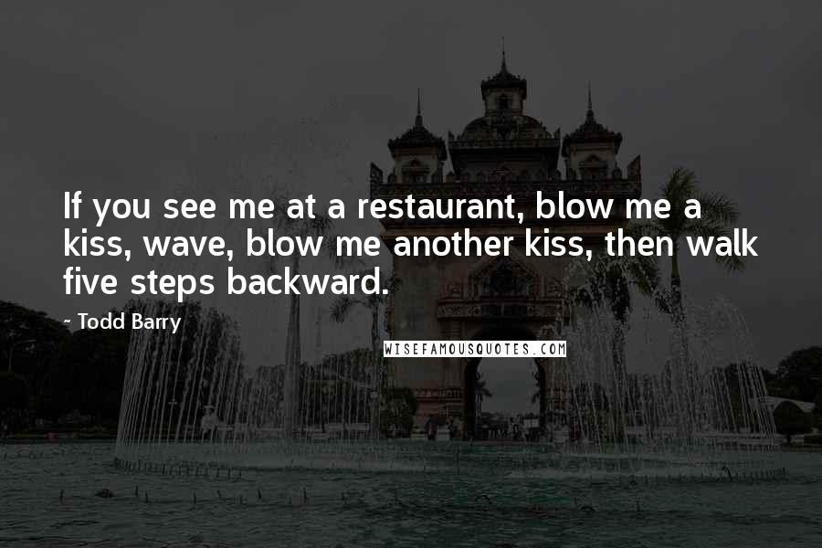 Todd Barry Quotes: If you see me at a restaurant, blow me a kiss, wave, blow me another kiss, then walk five steps backward.