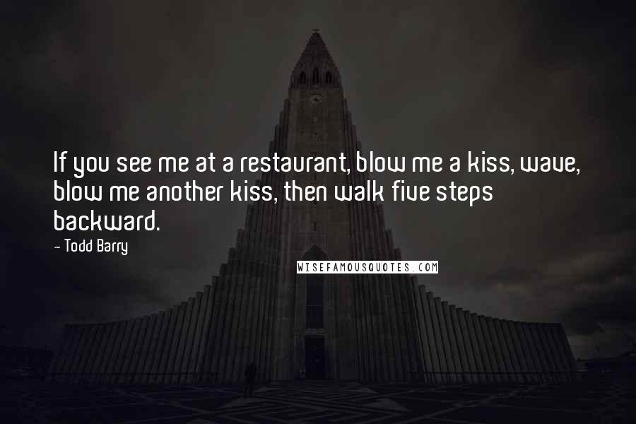 Todd Barry Quotes: If you see me at a restaurant, blow me a kiss, wave, blow me another kiss, then walk five steps backward.