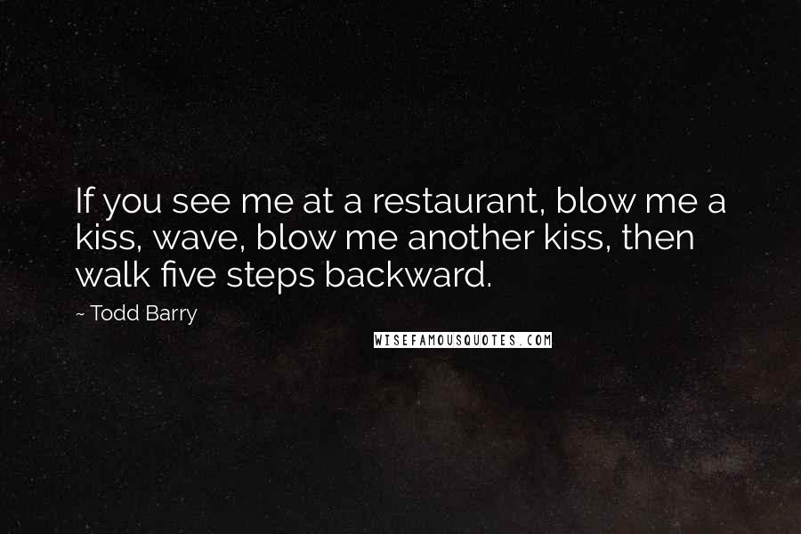 Todd Barry Quotes: If you see me at a restaurant, blow me a kiss, wave, blow me another kiss, then walk five steps backward.