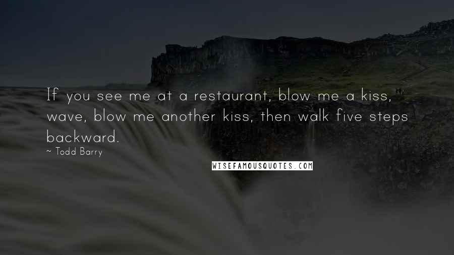 Todd Barry Quotes: If you see me at a restaurant, blow me a kiss, wave, blow me another kiss, then walk five steps backward.