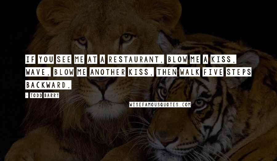 Todd Barry Quotes: If you see me at a restaurant, blow me a kiss, wave, blow me another kiss, then walk five steps backward.