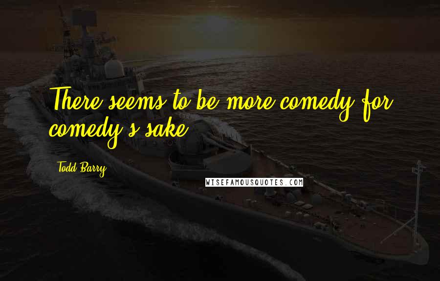 Todd Barry Quotes: There seems to be more comedy for comedy's sake.