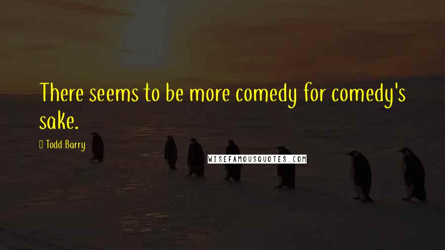 Todd Barry Quotes: There seems to be more comedy for comedy's sake.