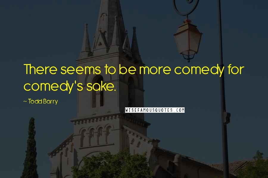 Todd Barry Quotes: There seems to be more comedy for comedy's sake.