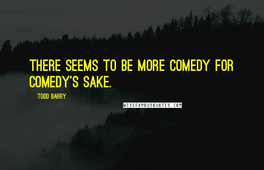 Todd Barry Quotes: There seems to be more comedy for comedy's sake.