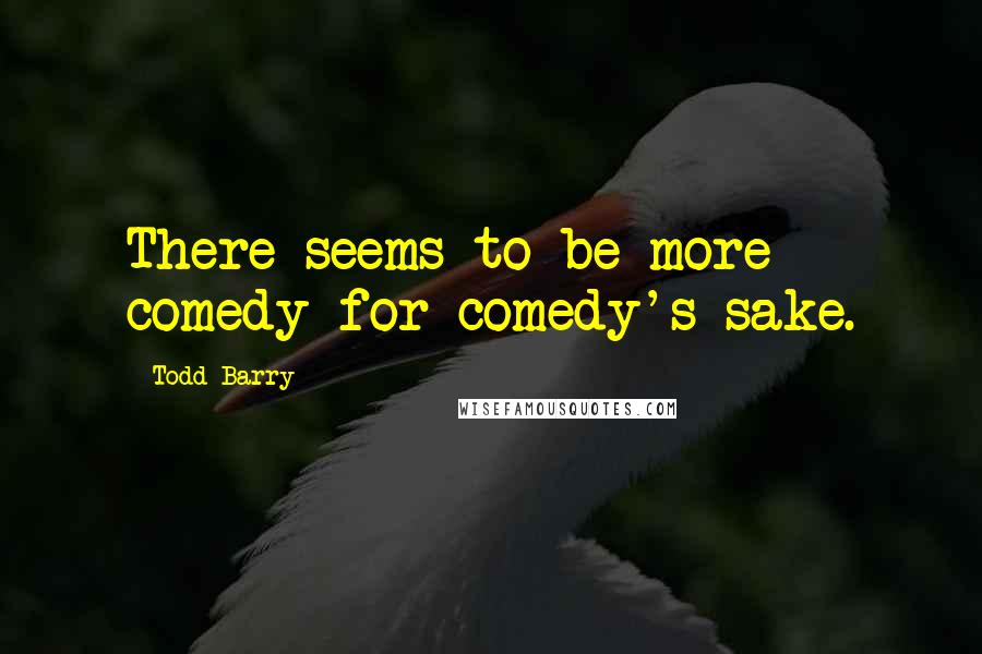 Todd Barry Quotes: There seems to be more comedy for comedy's sake.