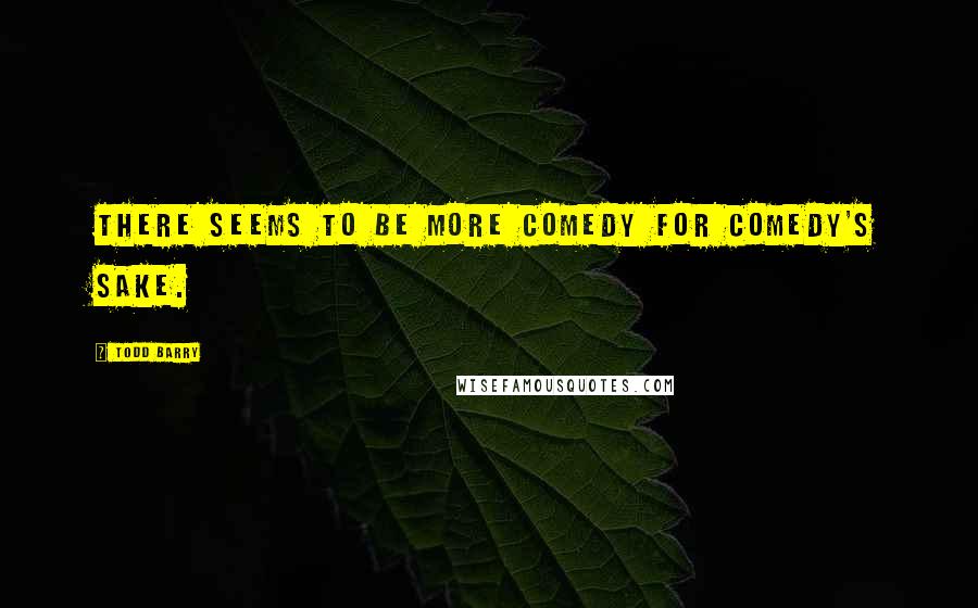 Todd Barry Quotes: There seems to be more comedy for comedy's sake.