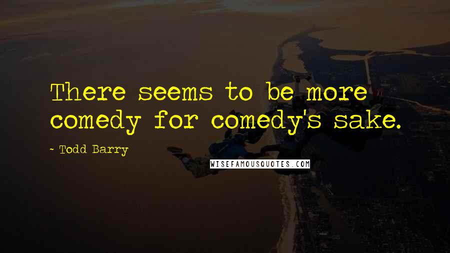 Todd Barry Quotes: There seems to be more comedy for comedy's sake.