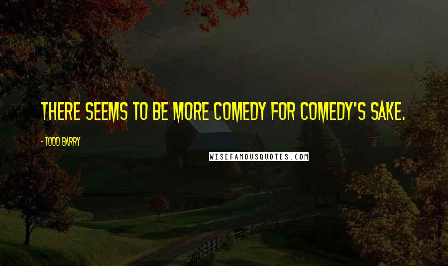 Todd Barry Quotes: There seems to be more comedy for comedy's sake.