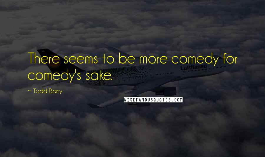 Todd Barry Quotes: There seems to be more comedy for comedy's sake.