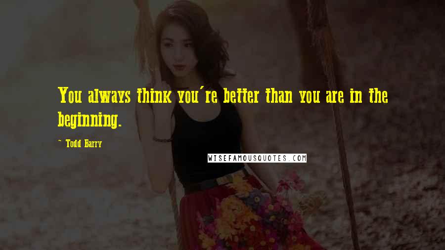 Todd Barry Quotes: You always think you're better than you are in the beginning.