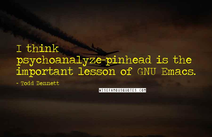 Todd Bennett Quotes: I think psychoanalyze-pinhead is the important lesson of GNU Emacs.
