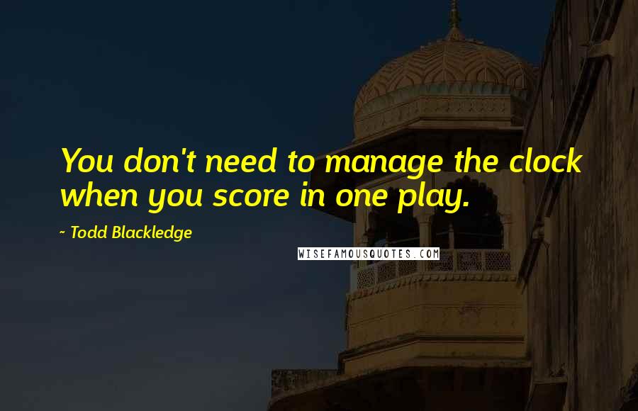 Todd Blackledge Quotes: You don't need to manage the clock when you score in one play.