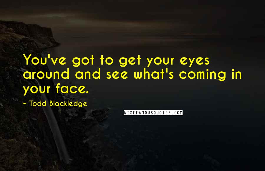 Todd Blackledge Quotes: You've got to get your eyes around and see what's coming in your face.