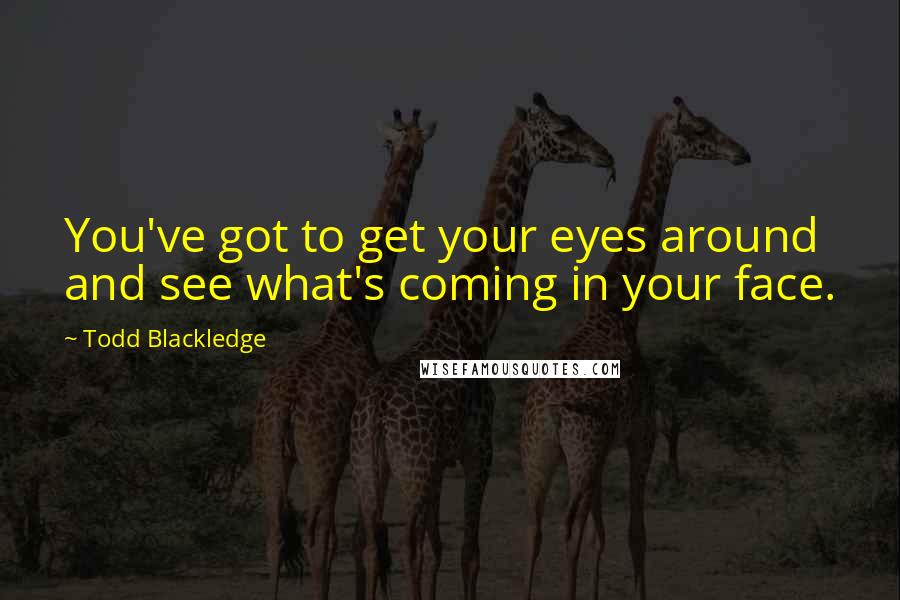 Todd Blackledge Quotes: You've got to get your eyes around and see what's coming in your face.