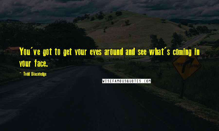 Todd Blackledge Quotes: You've got to get your eyes around and see what's coming in your face.