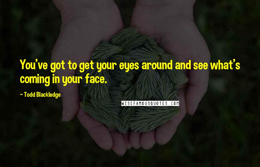 Todd Blackledge Quotes: You've got to get your eyes around and see what's coming in your face.