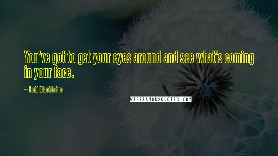 Todd Blackledge Quotes: You've got to get your eyes around and see what's coming in your face.