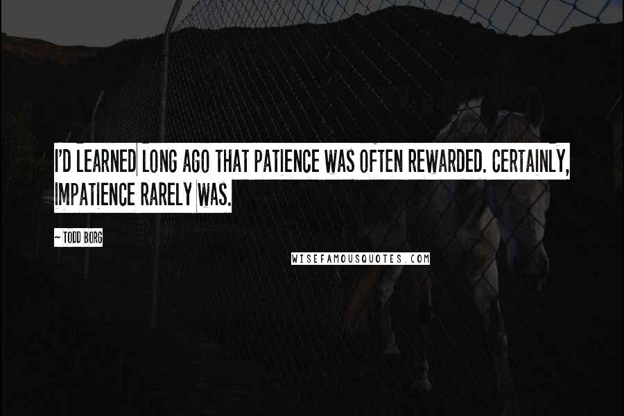 Todd Borg Quotes: I'd learned long ago that patience was often rewarded. Certainly, impatience rarely was.