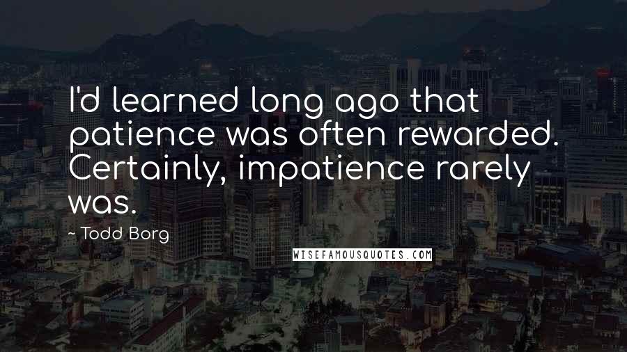 Todd Borg Quotes: I'd learned long ago that patience was often rewarded. Certainly, impatience rarely was.