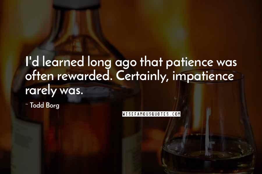 Todd Borg Quotes: I'd learned long ago that patience was often rewarded. Certainly, impatience rarely was.