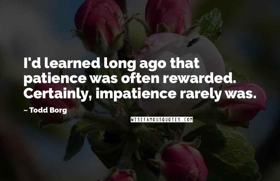 Todd Borg Quotes: I'd learned long ago that patience was often rewarded. Certainly, impatience rarely was.