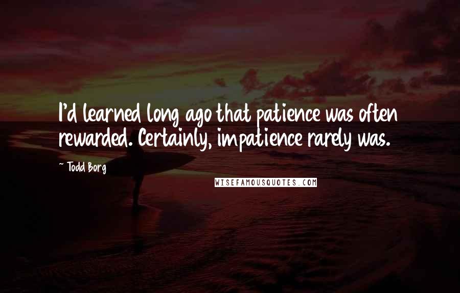 Todd Borg Quotes: I'd learned long ago that patience was often rewarded. Certainly, impatience rarely was.